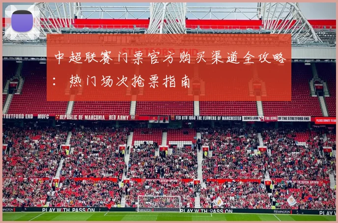 中超联赛门票官方购买渠道全攻略：热门场次抢票指南