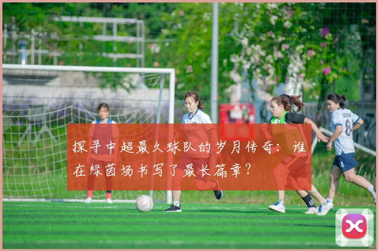 探寻中超最久球队的岁月传奇：谁在绿茵场书写了最长篇章？