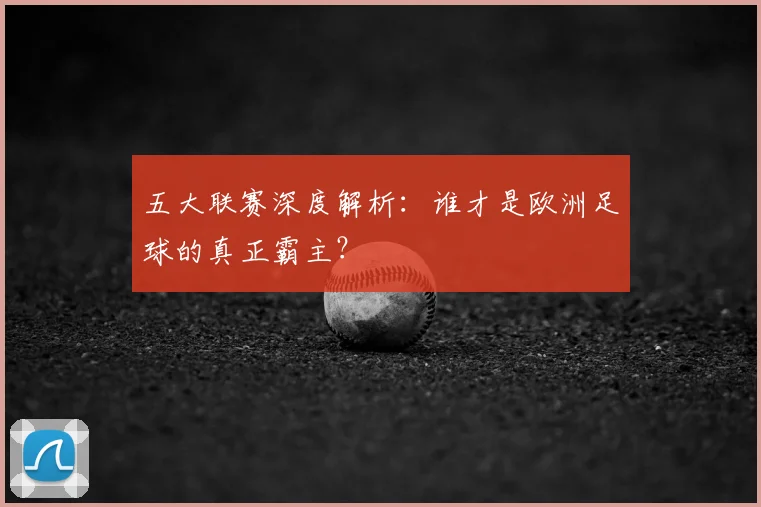 五大联赛深度解析:谁才是欧洲足球的真正霸主?