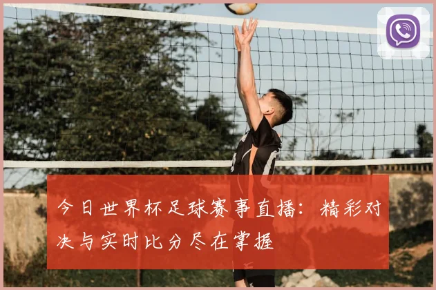 今日世界杯足球赛事直播:精彩对决与实时比分尽在掌握