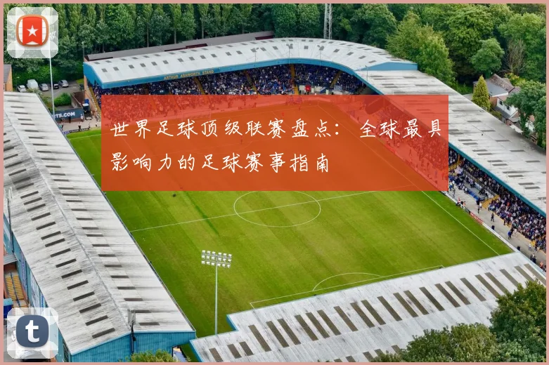 世界足球顶级联赛盘点：全球最具影响力的足球赛事指南