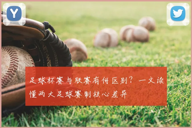 足球杯赛与联赛有何区别？一文读懂两大足球赛制核心差异