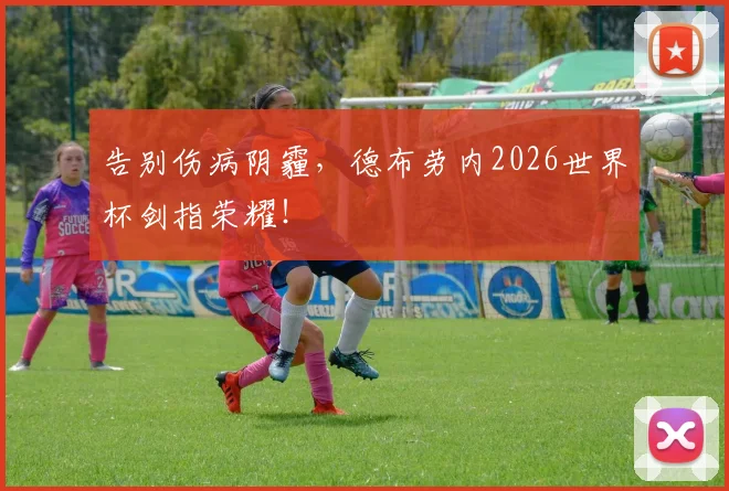 告别伤病阴霾，德布劳内2026世界杯剑指荣耀！
