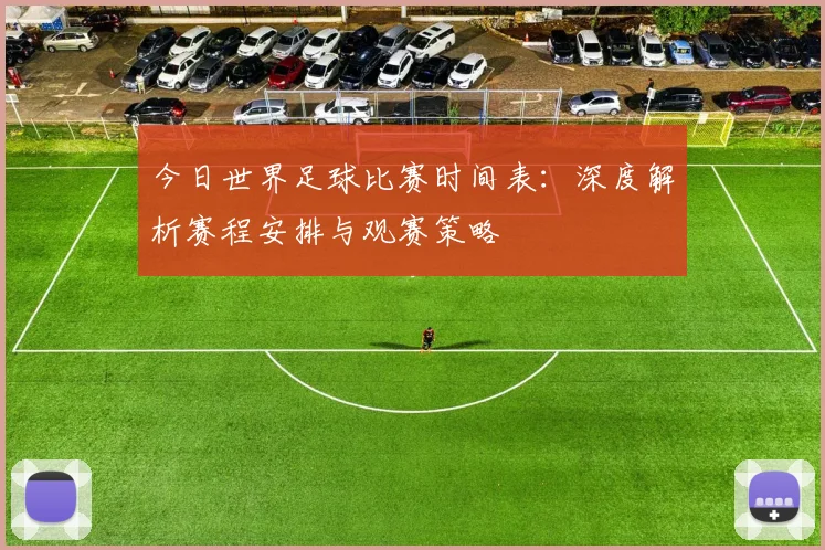 今日世界足球比赛时间表:深度解析赛程安排与观赛策略