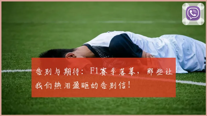 告别与期待:F1赛季落幕,那些让我们热泪盈眶的告别信!